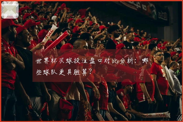 世界杯买球投注盘口对比分析：哪些球队更具胜算？
