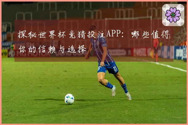 探秘世界杯竞猜投注APP：哪些值得你的信赖与选择