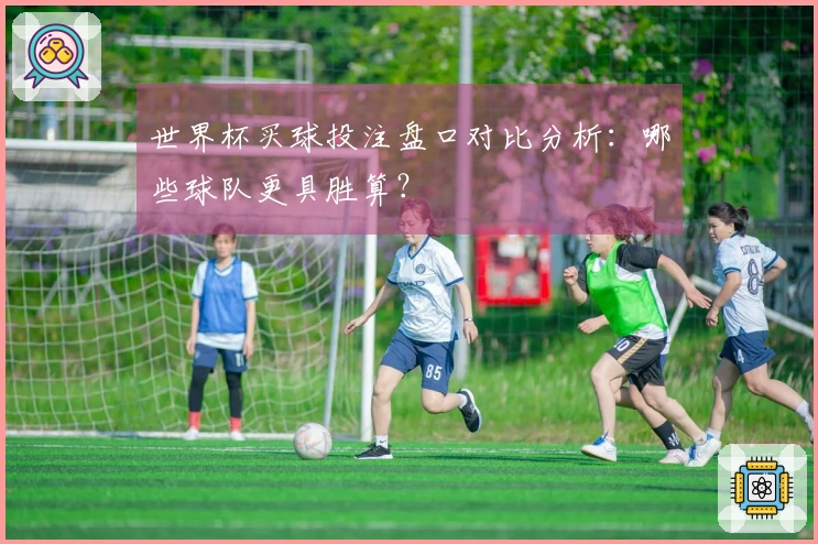 世界杯买球投注盘口对比分析：哪些球队更具胜算？