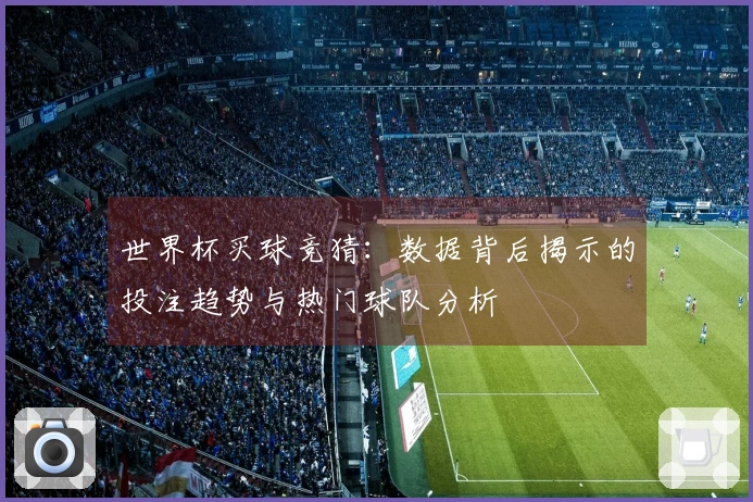 世界杯买球竞猜：数据背后揭示的投注趋势与热门球队分析