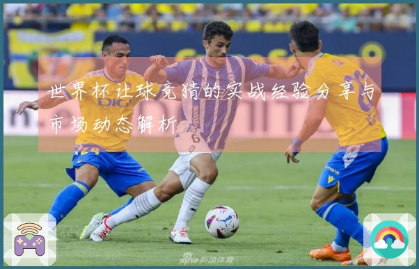 世界杯让球竞猜的实战经验分享与市场动态解析