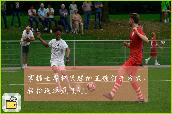 掌握世界杯买球的正确打开方式，轻松选择最佳App