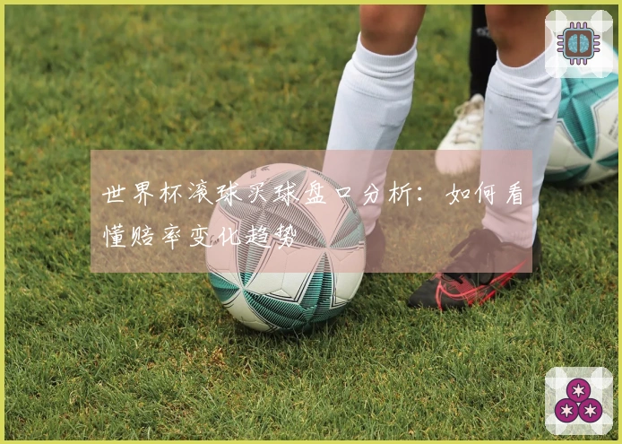 世界杯滚球买球盘口分析：如何看懂赔率变化趋势