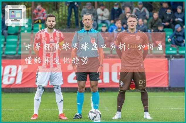 世界杯滚球买球盘口分析：如何看懂赔率变化趋势