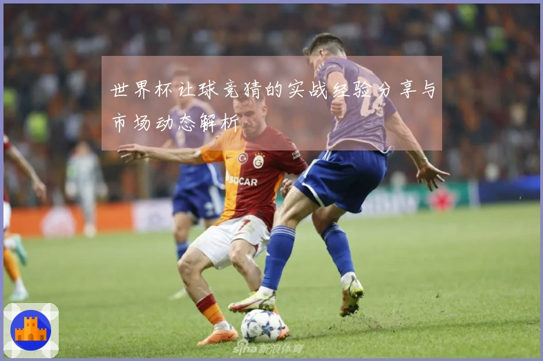 世界杯让球竞猜的实战经验分享与市场动态解析