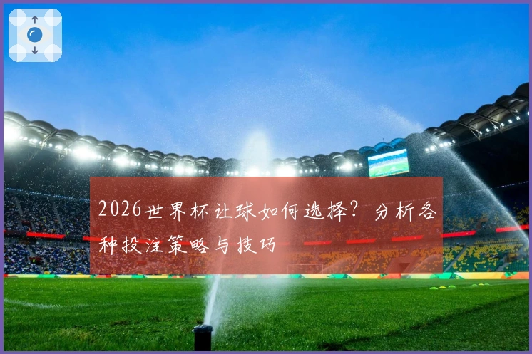2026世界杯让球如何选择？分析各种投注策略与技巧